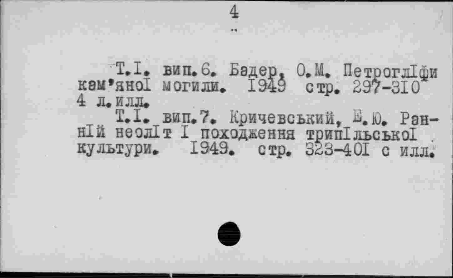 ﻿4
T. І. вип. 6. Бадер, О.М. Петров ліфи кам’яної могили. 1949 стр. 297-310 4 л. илл.
Т.І. вип. 7. Кричевський, Б.Ю. Ранній неоліт І походження трипільської культури. 1949. стр. 323-401 с илл.